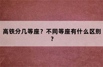 高铁分几等座？不同等座有什么区别？