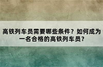 高铁列车员需要哪些条件？如何成为一名合格的高铁列车员？