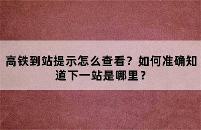 高铁到站提示怎么查看？如何准确知道下一站是哪里？