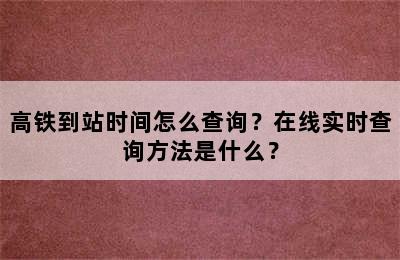 高铁到站时间怎么查询？在线实时查询方法是什么？