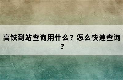 高铁到站查询用什么？怎么快速查询？