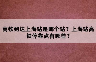 高铁到达上海站是哪个站？上海站高铁停靠点有哪些？