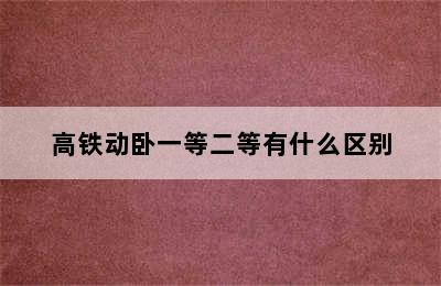 高铁动卧一等二等有什么区别