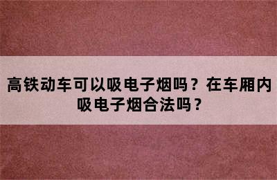 高铁动车可以吸电子烟吗？在车厢内吸电子烟合法吗？
