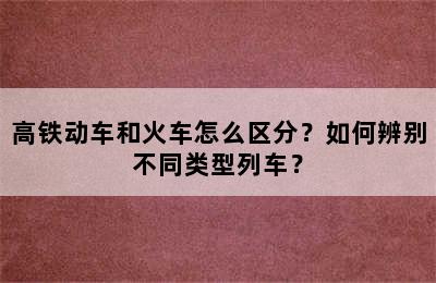 高铁动车和火车怎么区分？如何辨别不同类型列车？