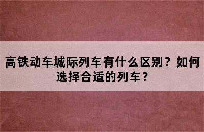 高铁动车城际列车有什么区别？如何选择合适的列车？