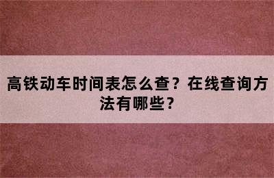 高铁动车时间表怎么查？在线查询方法有哪些？