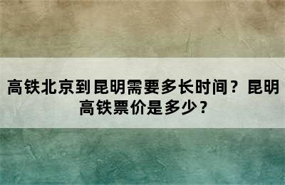 高铁北京到昆明需要多长时间？昆明高铁票价是多少？