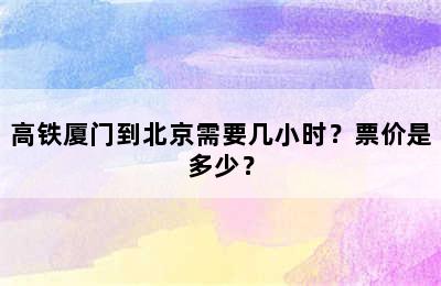 高铁厦门到北京需要几小时？票价是多少？