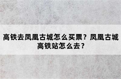 高铁去凤凰古城怎么买票？凤凰古城高铁站怎么去？