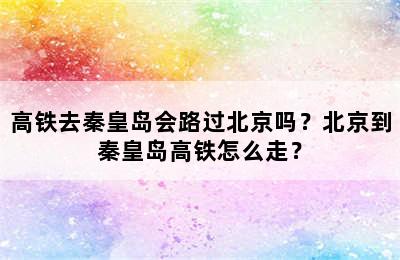 高铁去秦皇岛会路过北京吗？北京到秦皇岛高铁怎么走？