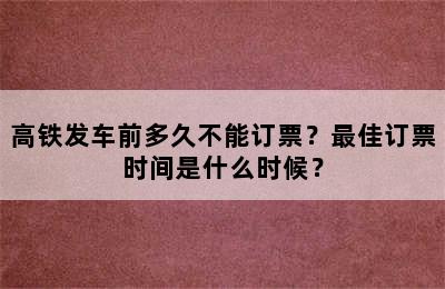 高铁发车前多久不能订票？最佳订票时间是什么时候？