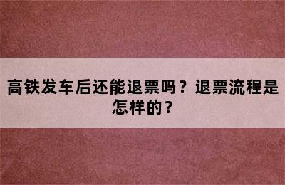 高铁发车后还能退票吗？退票流程是怎样的？