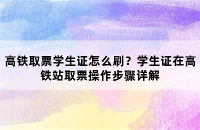 高铁取票学生证怎么刷？学生证在高铁站取票操作步骤详解