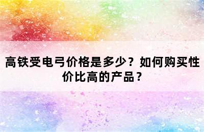 高铁受电弓价格是多少？如何购买性价比高的产品？