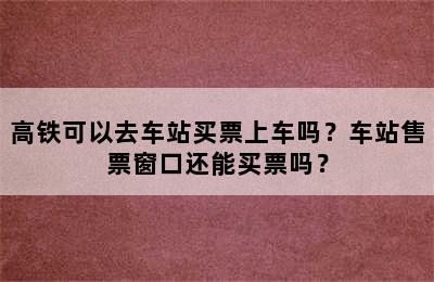 高铁可以去车站买票上车吗？车站售票窗口还能买票吗？