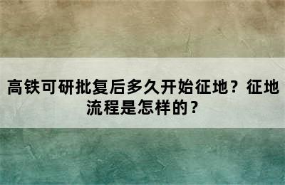 高铁可研批复后多久开始征地？征地流程是怎样的？