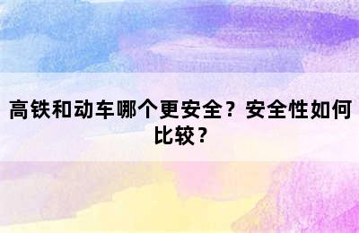 高铁和动车哪个更安全？安全性如何比较？