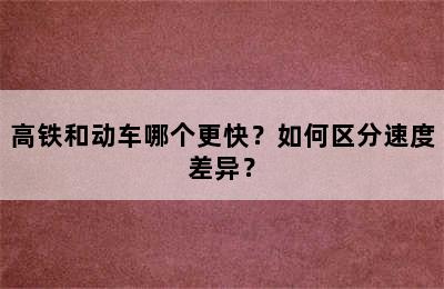 高铁和动车哪个更快？如何区分速度差异？