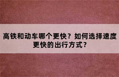 高铁和动车哪个更快？如何选择速度更快的出行方式？