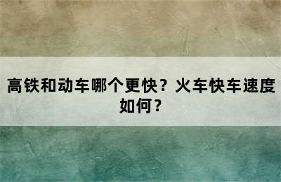 高铁和动车哪个更快？火车快车速度如何？