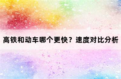 高铁和动车哪个更快？速度对比分析
