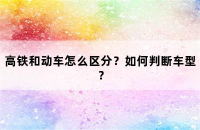 高铁和动车怎么区分？如何判断车型？