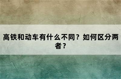 高铁和动车有什么不同？如何区分两者？