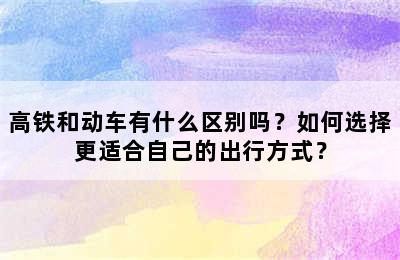 高铁和动车有什么区别吗？如何选择更适合自己的出行方式？