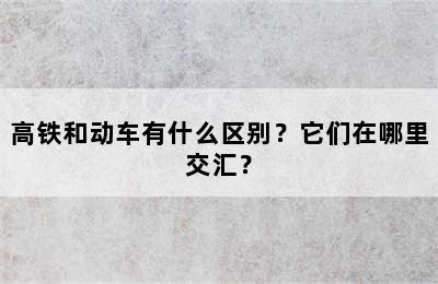 高铁和动车有什么区别？它们在哪里交汇？