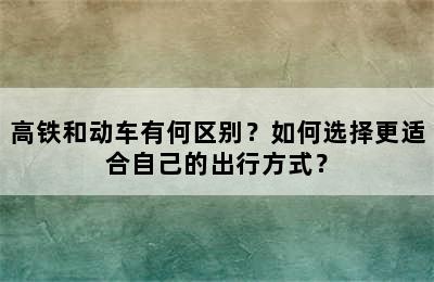高铁和动车有何区别？如何选择更适合自己的出行方式？