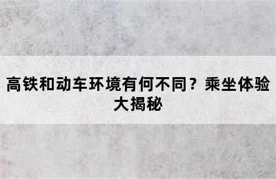 高铁和动车环境有何不同？乘坐体验大揭秘