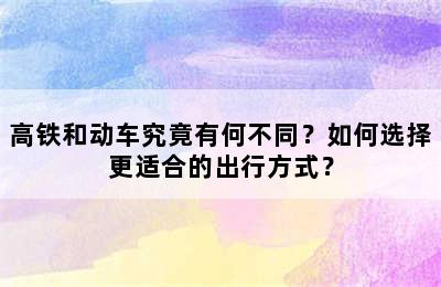 高铁和动车究竟有何不同？如何选择更适合的出行方式？