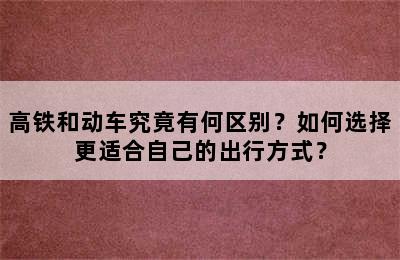 高铁和动车究竟有何区别？如何选择更适合自己的出行方式？