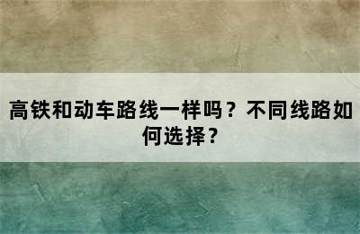 高铁和动车路线一样吗？不同线路如何选择？
