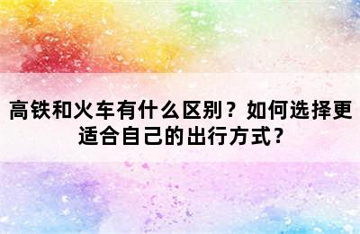 高铁和火车有什么区别？如何选择更适合自己的出行方式？
