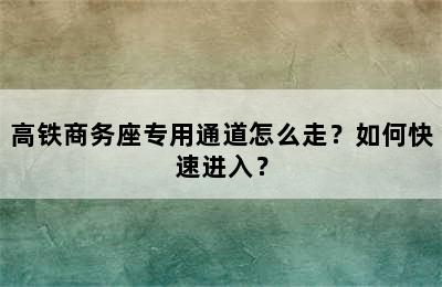 高铁商务座专用通道怎么走？如何快速进入？