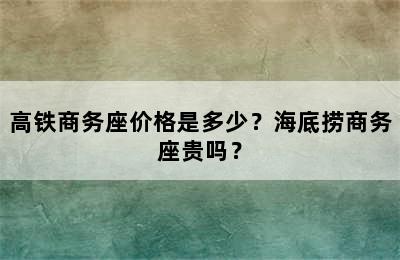 高铁商务座价格是多少？海底捞商务座贵吗？