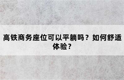 高铁商务座位可以平躺吗？如何舒适体验？