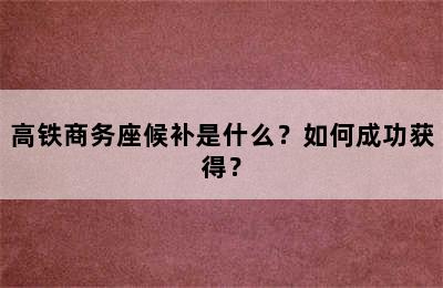 高铁商务座候补是什么？如何成功获得？