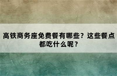 高铁商务座免费餐有哪些？这些餐点都吃什么呢？
