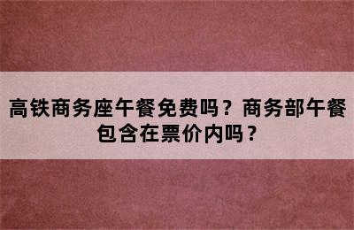 高铁商务座午餐免费吗？商务部午餐包含在票价内吗？
