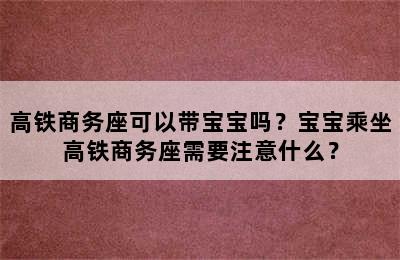 高铁商务座可以带宝宝吗？宝宝乘坐高铁商务座需要注意什么？