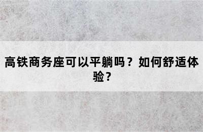 高铁商务座可以平躺吗？如何舒适体验？