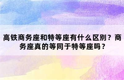 高铁商务座和特等座有什么区别？商务座真的等同于特等座吗？