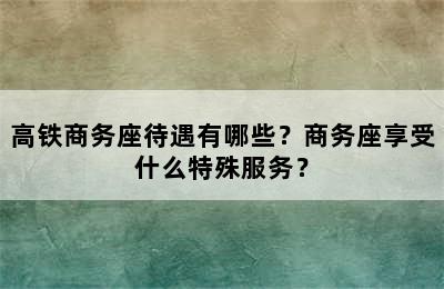 高铁商务座待遇有哪些？商务座享受什么特殊服务？