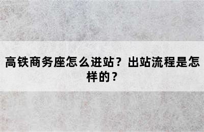 高铁商务座怎么进站？出站流程是怎样的？