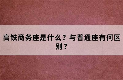 高铁商务座是什么？与普通座有何区别？