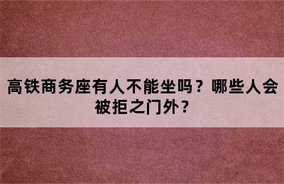 高铁商务座有人不能坐吗？哪些人会被拒之门外？