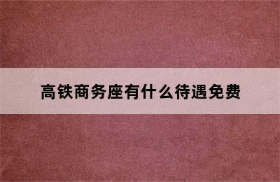 高铁商务座有什么待遇免费